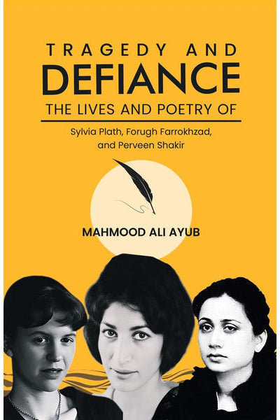Tragedy and Defiance: The Lives and Poetry of Sylvia Plath, Forugh Farrokhzad, and Perveen Shakir -By Mahmood Ali Ayub By
