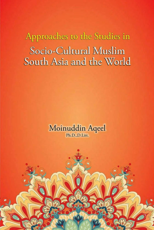 Approaches to the Studies in Socio-Cultural Muslim South Asia and the World By Moinuddin Aqeel, Ph.D., D. Litt.