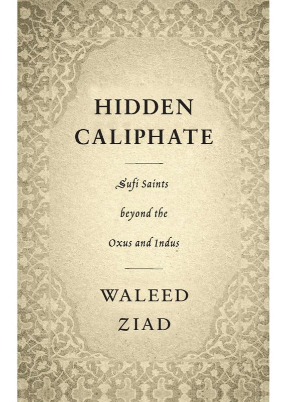 Hidden Caliphate: Sufi Saints beyond the Oxus and Indus by  Waleed Ziad